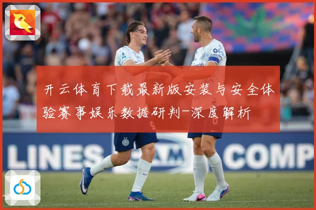 开云体育下载最新版安装与安全体验赛事娱乐数据研判-深度解析