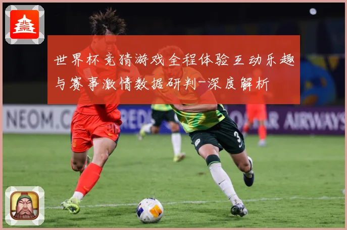 世界杯竞猜游戏全程体验互动乐趣与赛事激情数据研判-深度解析