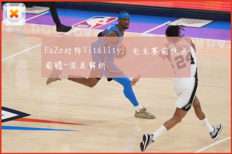 FaZe对阵Vitality：电竞赛前焦点前瞻-深度解析