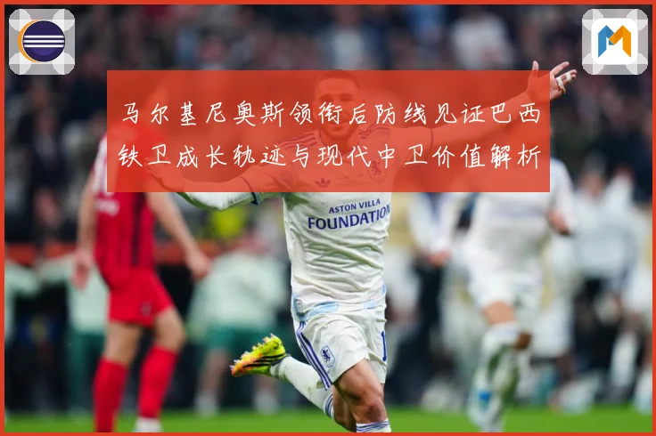 马尔基尼奥斯领衔后防线见证巴西铁卫成长轨迹与现代中卫价值解析-深度解析
