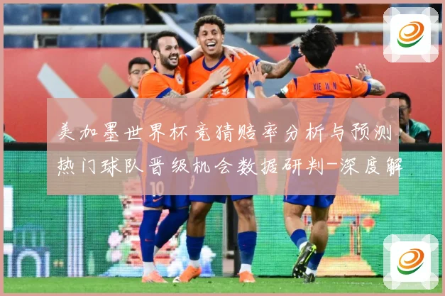 美加墨世界杯竞猜赔率分析与预测热门球队晋级机会数据研判-深度解析