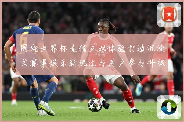 围绕世界杯竞猜互动体验打造沉浸式赛事娱乐新玩法与用户参与升级数据研判-深度解析