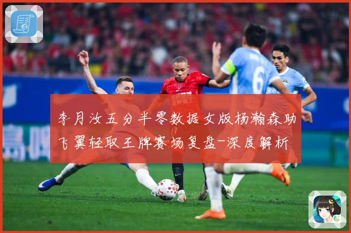 李月汝五分半零数据女版杨瀚森助飞翼轻取王牌赛场复盘-深度解析