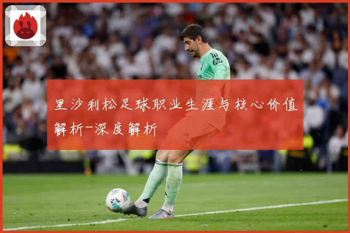 里沙利松足球职业生涯与核心价值解析-深度解析