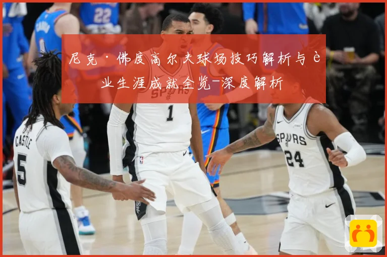 尼克·佛度高尔夫球场技巧解析与职业生涯成就全览-深度解析