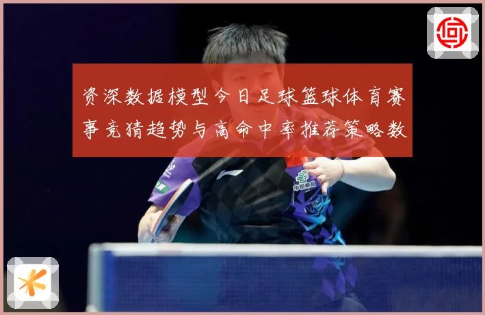 资深数据模型今日足球篮球体育赛事竞猜趋势与高命中率推荐策略数据研判-深度解析