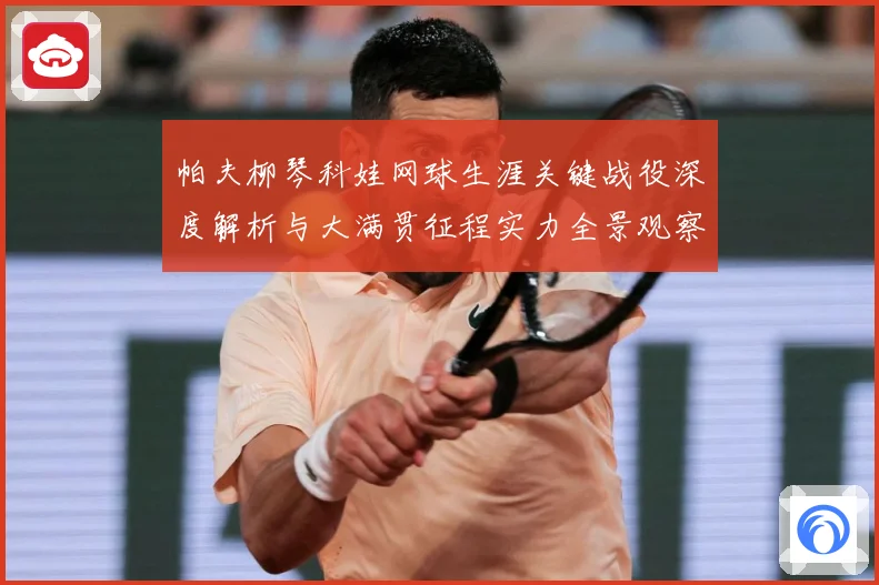 帕夫柳琴科娃网球生涯关键战役深度解析与大满贯征程实力全景观察-深度解析