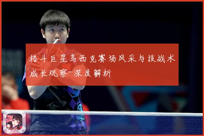 格斗巨星乌西克赛场风采与技战术成长观察-深度解析