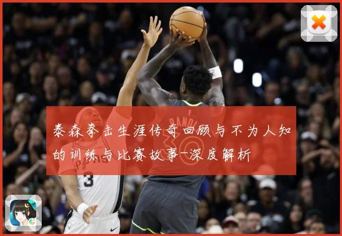 泰森拳击生涯传奇回顾与不为人知的训练与比赛故事-深度解析