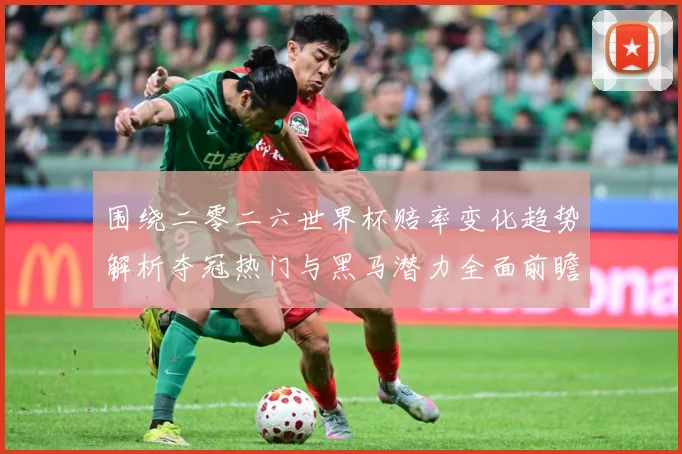 围绕二零二六世界杯赔率变化趋势解析夺冠热门与黑马潜力全面前瞻数据研判-深度解析