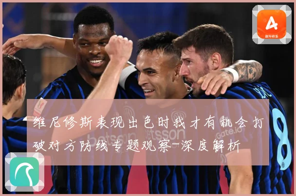 维尼修斯表现出色时我才有机会打破对方防线专题观察-深度解析