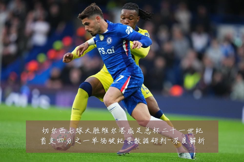 切尔西七球大胜维尔港成足总杯二十一世纪首支四分之一单场破纪录数据研判-深度解析