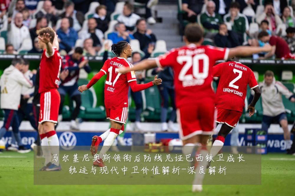 马尔基尼奥斯领衔后防线见证巴西铁卫成长轨迹与现代中卫价值解析-深度解析