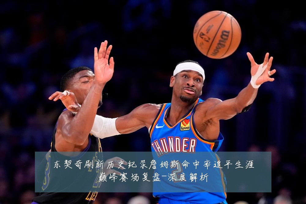 东契奇刷新历史纪录詹姆斯命中率追平生涯巅峰赛场复盘-深度解析