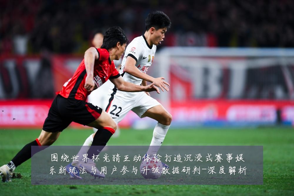 围绕世界杯竞猜互动体验打造沉浸式赛事娱乐新玩法与用户参与升级数据研判-深度解析
