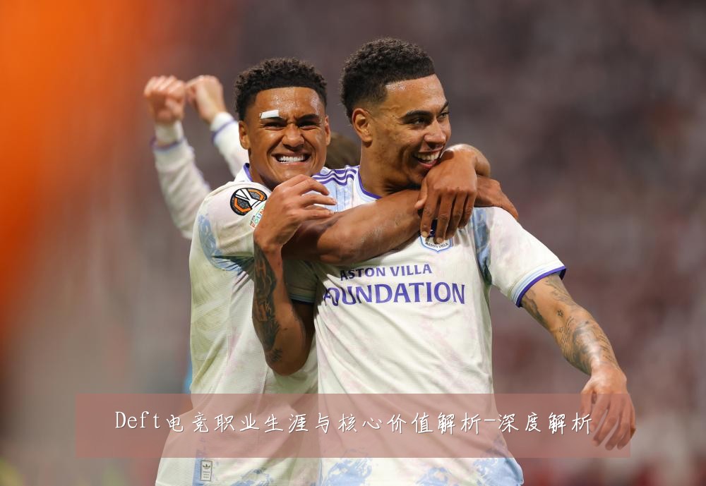 Deft电竞职业生涯与核心价值解析-深度解析