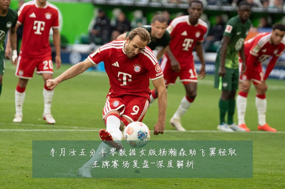 李月汝五分半零数据女版杨瀚森助飞翼轻取王牌赛场复盘-深度解析