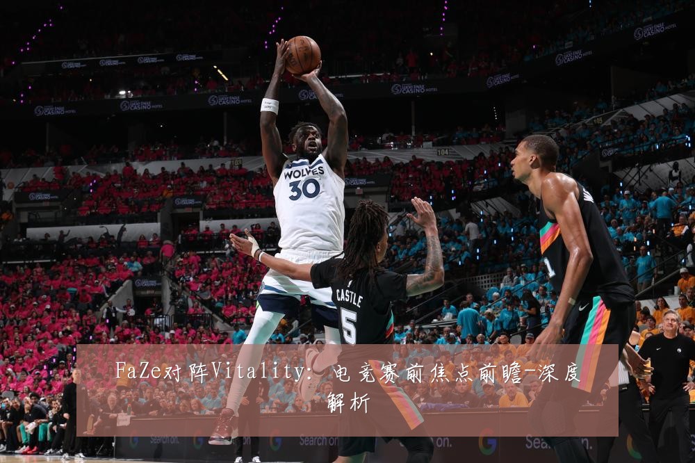 FaZe对阵Vitality:电竞赛前焦点前瞻-深度解析
